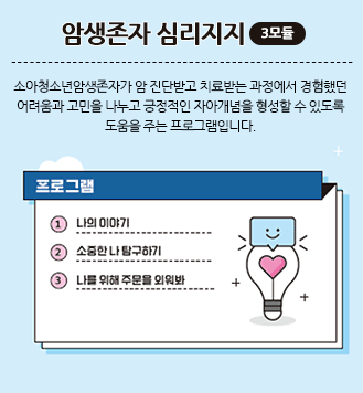 암생존자 심리지지(3모듈):소아청소년암생존자가 암 진단받고 치료받는 과정에서 경험했던 어려움과 고민을 나누고 긍정적인 자아개념을 형성할 수 있도록 도움을 주는 프로그램입니다. 1.나의 이야기 2.소중한 나 탐구하기 3.나를 위한 주문을 외워봐