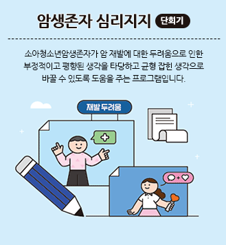 암생존자 심리지지(단회기):소아청소년암생존자가 암 재발에 대한 두려움으로 인한 부정적이고 평향된 생각을 타당하고 균형 잡힌 생각으로 바꿀 수 있도록 도움을 주는 프로그램입니다.