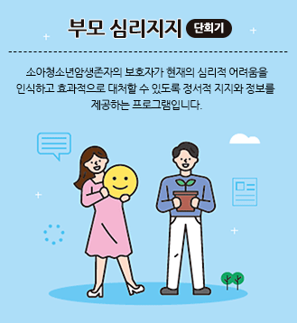 부모 심리지지(단회기):소아청소년암생존자의 보호자가 현재의 심리적 어려움을 인식하고 효과적으로 대처할 수 있도록 정서적 지지와 정보를 제공하는 프로그램입니다.